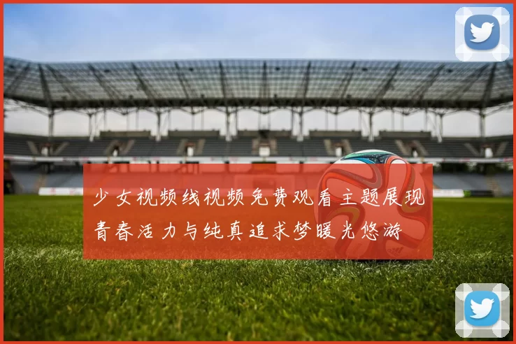 少女视频线视频免费观看主题展现青春活力与纯真追求梦暖光悠游