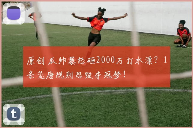 原创 瓜帅暴怒砸2000万打水漂？1条荒唐规则恐毁夺冠梦！