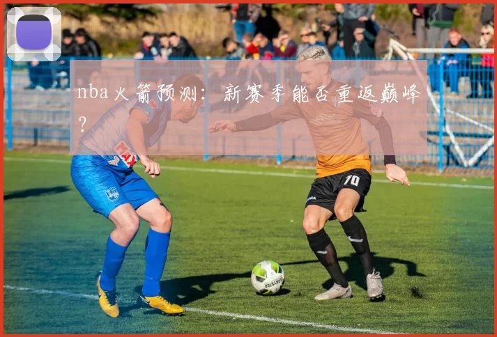 nba火箭预测：新赛季能否重返巅峰？