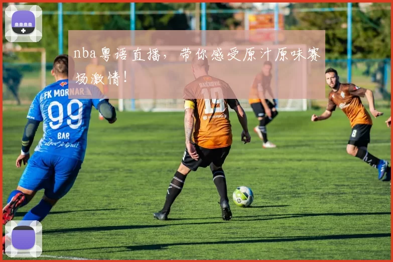 nba粤语直播，带你感受原汁原味赛场激情！