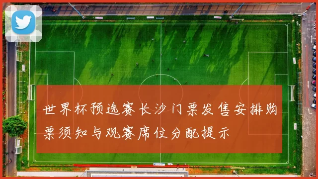 世界杯预选赛长沙门票发售安排购票须知与观赛席位分配提示