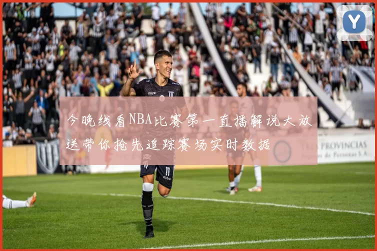今晚线看NBA比赛第一直播解说大放送带你抢先追踪赛场实时数据
