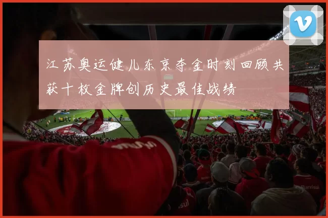 江苏奥运健儿东京夺金时刻回顾共获十枚金牌创历史最佳战绩