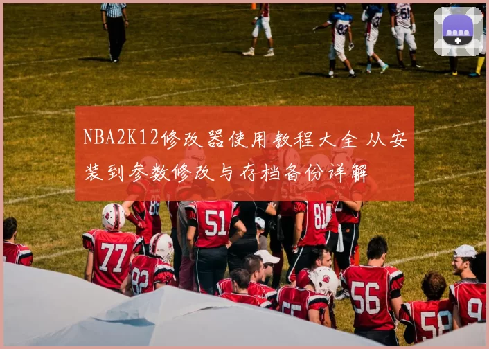 NBA2K12修改器使用教程大全 从安装到参数修改与存档备份详解