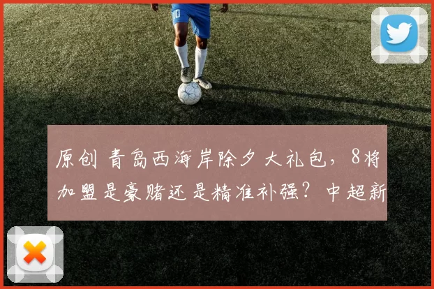 原创 青岛西海岸除夕大礼包，8将加盟是豪赌还是精准补强？中超新势力要崛起？