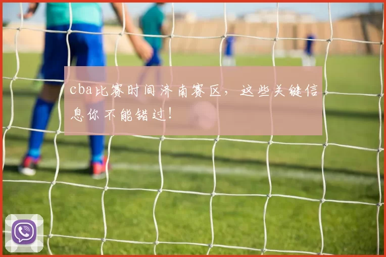 cba比赛时间济南赛区,这些关键信息你不能错过!