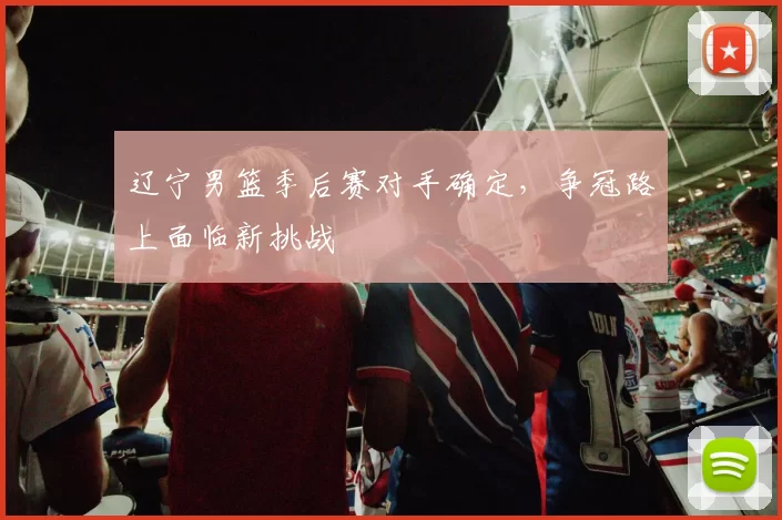 辽宁男篮季后赛对手确定，争冠路上面临新挑战