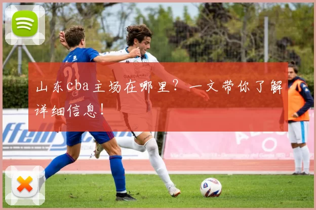 山东cba主场在哪里？一文带你了解详细信息！