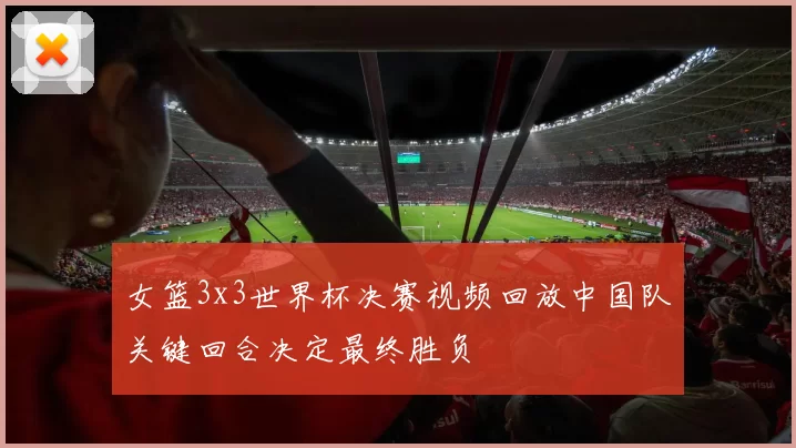 女篮3x3世界杯决赛视频回放中国队关键回合决定最终胜负