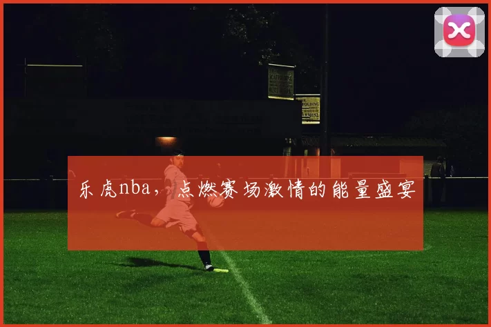 乐虎nba，点燃赛场激情的能量盛宴
